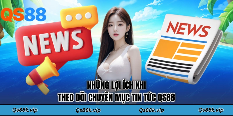 Những lợi ích khi theo dõi chuyên mục tin tức QS88